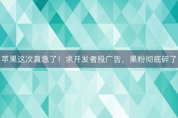 苹果这次真急了！求开发者投广告，果粉彻底碎了