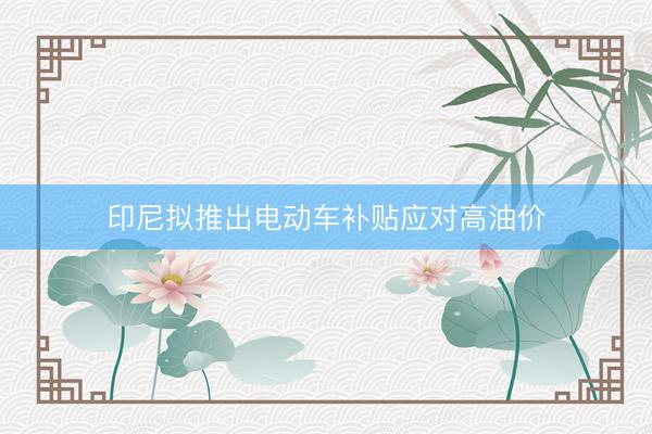 印尼拟推出电动车补贴应对高油价