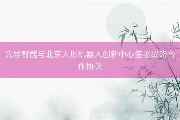 先导智能与北京人形机器人创新中心签署战略合作协议