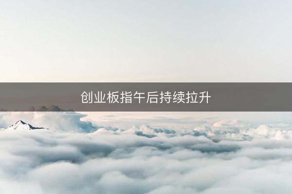 创业板指午后持续拉升