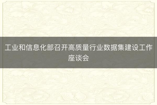 工业和信息化部召开高质量行业数据集建设工作座谈会