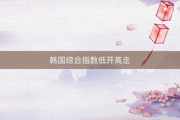 韩国综合指数低开高走