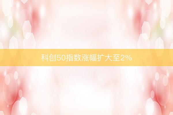 科创50指数涨幅扩大至2%