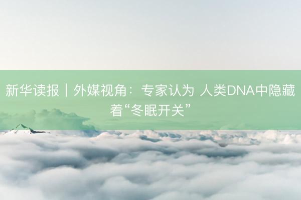新华读报｜外媒视角：专家认为 人类DNA中隐藏着“冬眠开关”