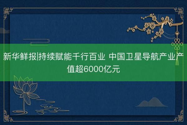 新华鲜报|持续赋能千行百业 中国卫星导航产业产值超6000亿元
