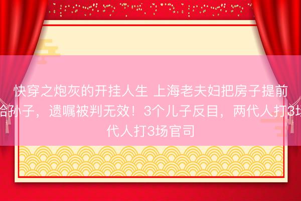 快穿之炮灰的开挂人生 上海老夫妇把房子提前过户给孙子，遗嘱被判无效！3个儿子反目，两代人打3场官司