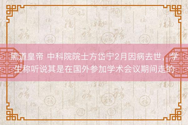 黑道皇帝 中科院院士方岱宁2月因病去世，学生称听说其是在国外参加学术会议期间走的
