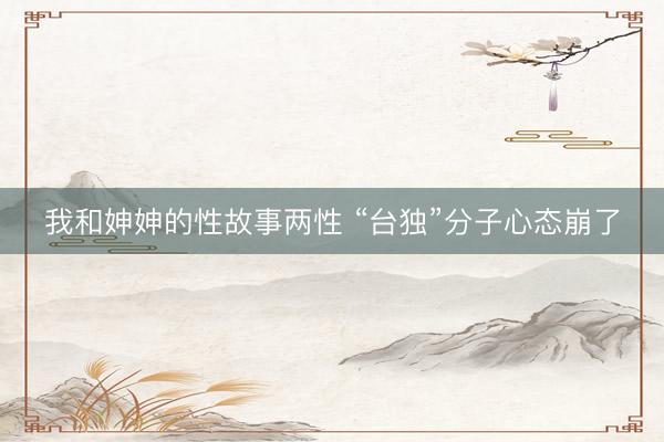 我和妽妽的性故事两性 “台独”分子心态崩了