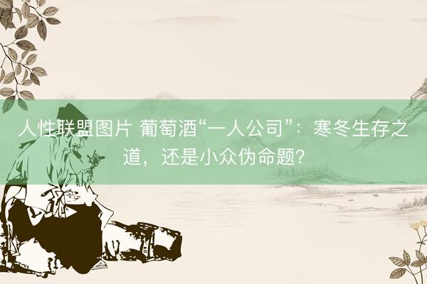 人性联盟图片 葡萄酒“一人公司”：寒冬生存之道，还是小众伪命题？