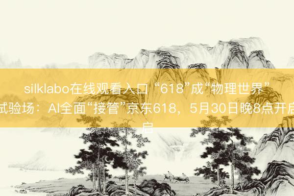 silklabo在线观看入口 “618”成“物理世界”试验场：AI全面“接管”京东618，5月30日晚8点开启