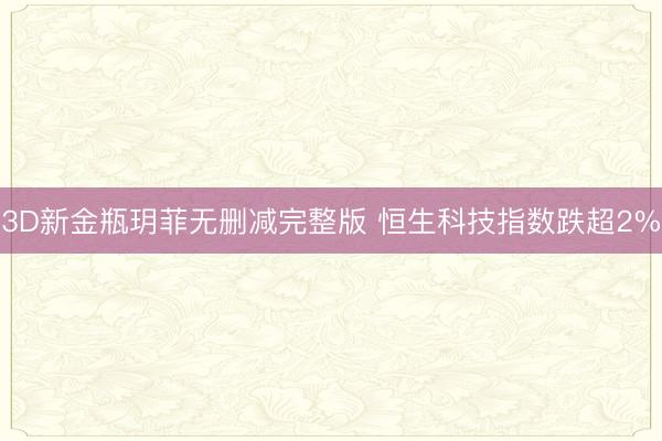 3D新金瓶玥菲无删减完整版 恒生科技指数跌超2%