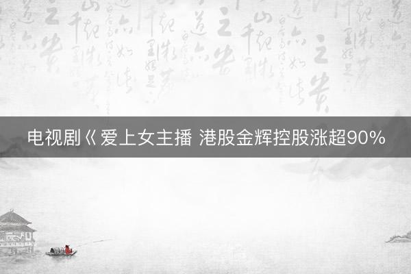 电视剧巜爱上女主播 港股金辉控股涨超90%