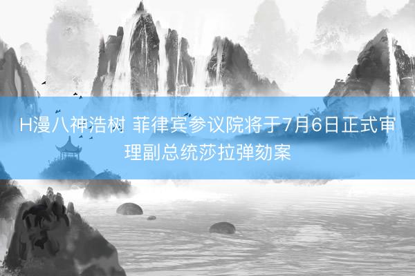 H漫八神浩树 菲律宾参议院将于7月6日正式审理副总统莎拉弹劾案