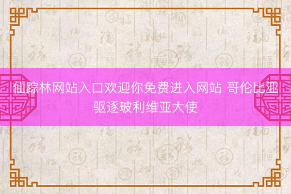 仙踪林网站入口欢迎你免费进入网站 哥伦比亚驱逐玻利维亚大使