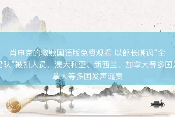 肖申克的救赎国语版免费观看 以部长嘲讽“全球坚韧船队”被扣人员，澳大利亚、新西兰、加拿大等多国发声谴责