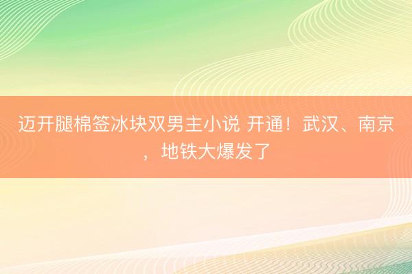 迈开腿棉签冰块双男主小说 开通！武汉、南京，地铁大爆发了