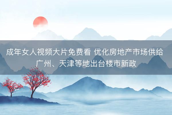 成年女人视频大片免费看 优化房地产市场供给 广州、天津等地出台楼市新政