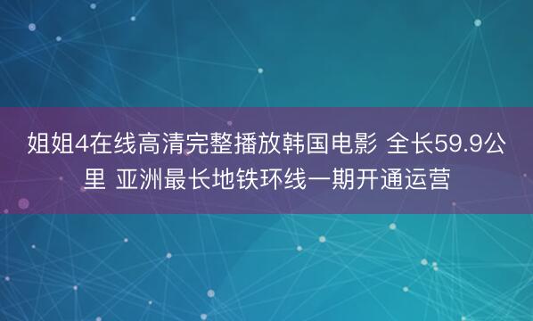 姐姐4在线高清完整播放韩国电影 全长59.9公里 亚洲最长地铁环线一期开通运营