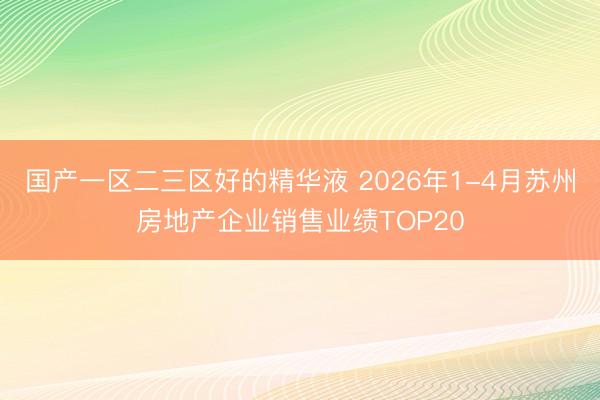 国产一区二三区好的精华液 2026年1-4月苏州房地产企业销售业绩TOP20