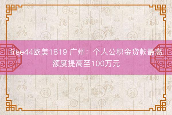 free44欧美1819 广州：个人公积金贷款最高额度提高至100万元