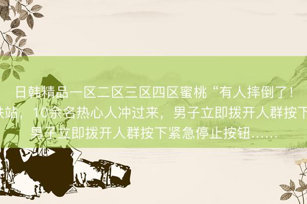 日韩精品一区二区三区四区蜜桃 “有人摔倒了！”，事发武汉一地铁站，10余名热心人冲过来，男子立即拨开人群按下紧急停止按钮……