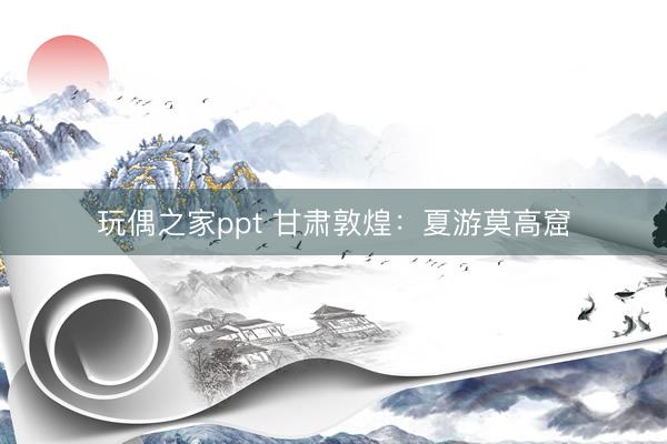 玩偶之家ppt 甘肃敦煌：夏游莫高窟
