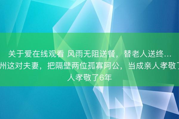 关于爱在线观看 风雨无阻送餐，替老人送终……台州这对夫妻，把隔壁两位孤寡阿公，当成亲人孝敬了6年