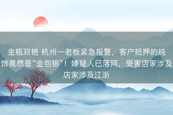 金瓶双艳 杭州一老板紧急报警，客户抵押的纯金首饰竟然是“金包银”！嫌疑人已落网，<a href=