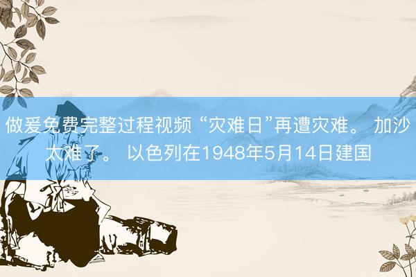 做爰免费完整过程视频 “灾难日”再遭灾难。 加沙太难了。 以色列在1948年5月14日建国