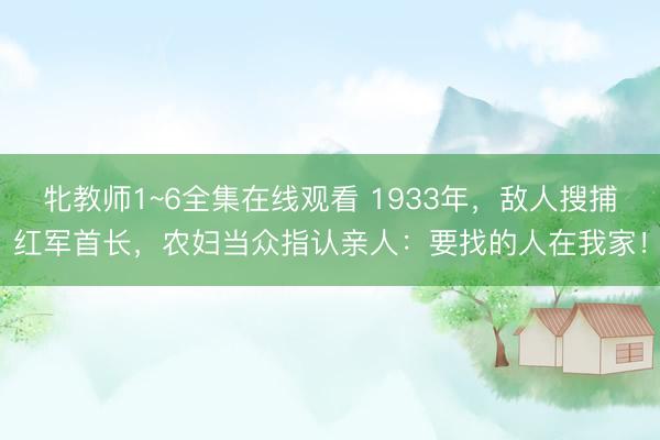 牝教师1~6全集在线观看 1933年，敌人搜捕红军首长，农妇当众指认亲人：要找的人在我家！