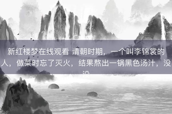 新红楼梦在线观看 清朝时期，一个叫李锦裳的人，做菜时忘了灭火，结果熬出一锅黑色汤汁，没