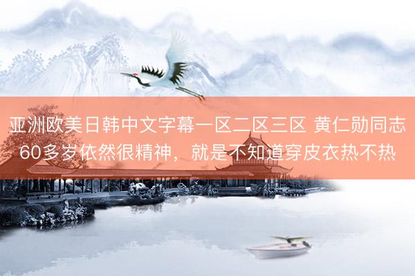 亚洲欧美日韩中文字幕一区二区三区 黄仁勋同志60多岁依然很精神，就是不知道穿皮衣热不热