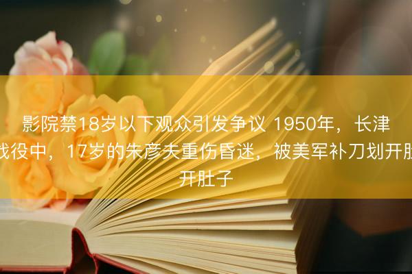 影院禁18岁以下观众引发争议 1950年，长津湖战役中，17岁的朱彦夫重伤昏迷，被美军补刀划开肚子