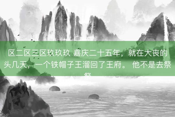 区二区三区玖玖玖 嘉庆二十五年，就在大丧的头几天，一个铁帽子王溜回了王府。 他不是去祭