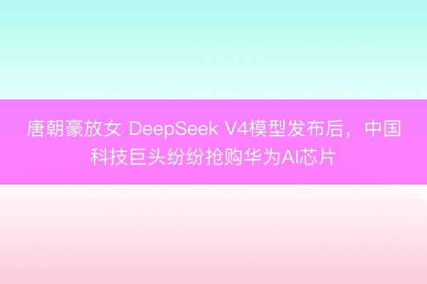 唐朝豪放女 DeepSeek V4模型发布后，中国科技巨头纷纷抢购华为AI芯片