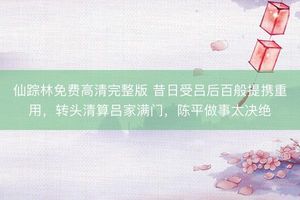 仙踪林免费高清完整版 昔日受吕后百般提携重用，转头清算吕家满门，陈平做事太决绝