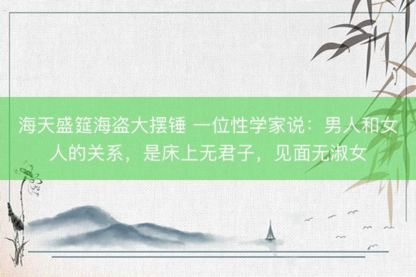 海天盛筵海盗大摆锤 一位性学家说：男人和女人的关系，是床上无君子，见面无淑女