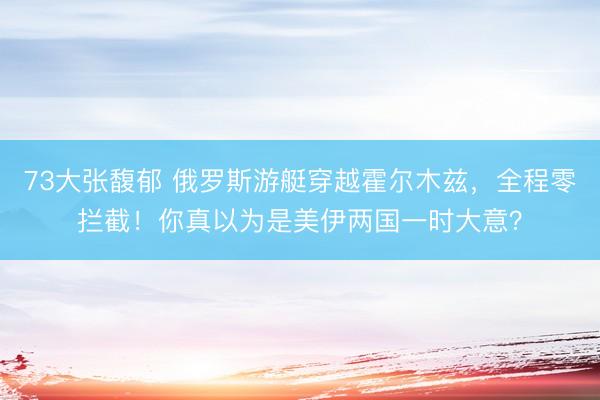 73大张馥郁 俄罗斯游艇穿越霍尔木兹，全程零拦截！你真以为是美伊两国一时大意？