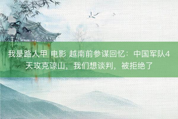我是路人甲 电影 越南前参谋回忆：中国军队4天攻克谅山，我们想谈判，被拒绝了