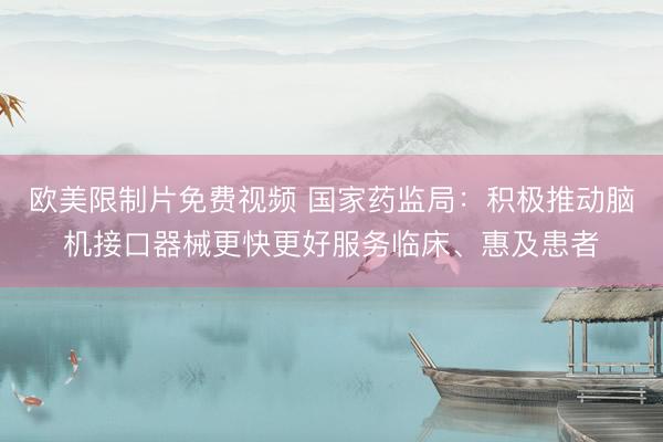 欧美限制片免费视频 国家药监局:积极推动脑机接口器械更快更好服务临床、惠及患者