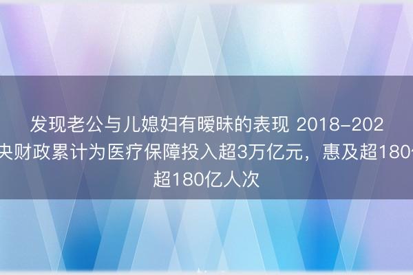 发现老公与儿媳妇有暧昧的表现 2018-2025年中央财政累计为医疗保障投入超3万亿元，惠及超180亿人次