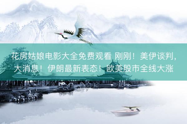 花房姑娘电影大全免费观看 刚刚！美伊谈判，大消息！伊朗最新表态！欧美股市全线大涨