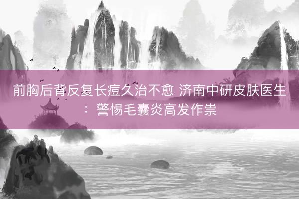 前胸后背反复长痘久治不愈 济南中研皮肤医生：警惕毛囊炎高发作祟