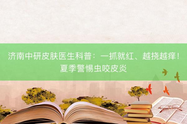 济南中研皮肤医生科普：一抓就红、越挠越痒！夏季警惕虫咬皮炎