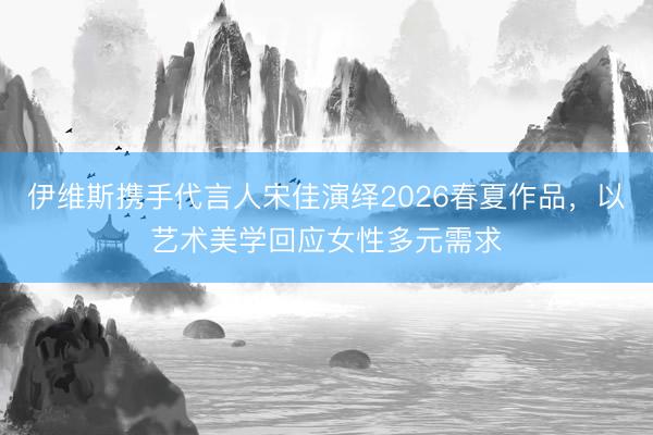伊维斯携手代言人宋佳演绎2026春夏作品，<a href=