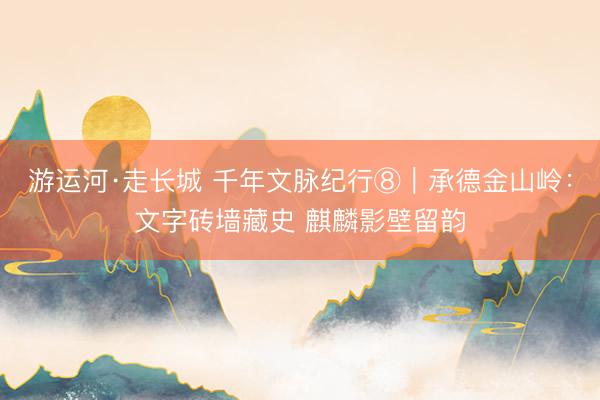 游运河·走长城 千年文脉纪行⑧｜承德金山岭：文字砖墙藏史 麒麟影壁留韵