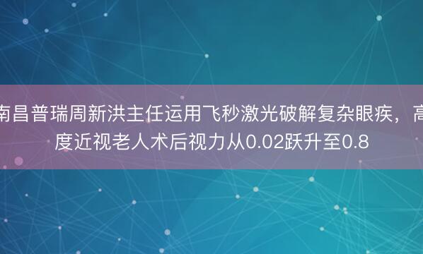 南昌普瑞周新洪主任运用飞秒激光破解复杂眼疾，高度近视老人术后视力从0.02跃升至0.8