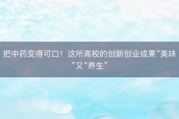 把中药变得可口！这所高校的创新创业成果“美味”又“养生”