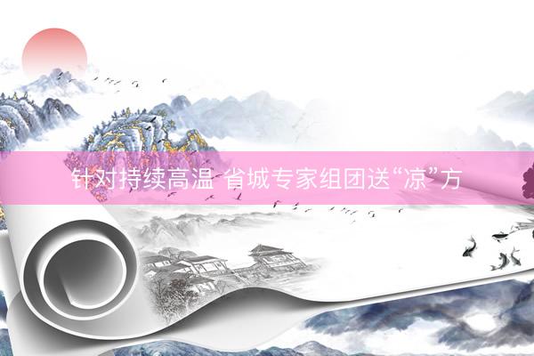 针对持续高温 省城专家组团送“凉”方