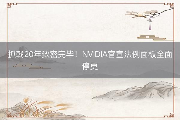 抓戟20年致密完毕！NVIDIA官宣法例面板全面停更